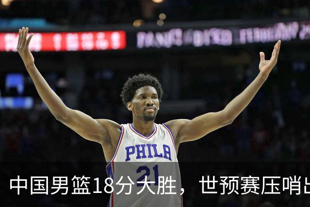 中国男篮18分大胜，世预赛压哨出线！剩一个悬念：日韩与联手做局