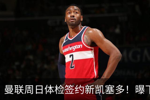 曼联周日体检签约新凯塞多！曝下赛季培养计划，卡里克暂时用不上