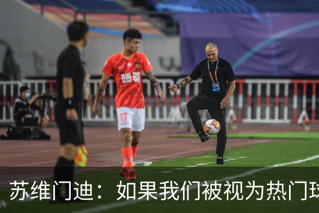 苏维门迪：如果我们被视为热门球队，那是因为这是我们应得的