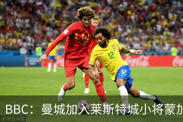 BBC：曼城加入莱斯特城小将蒙加争夺战，阿森纳目前进展最快