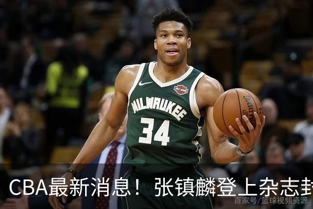 CBA最新消息！张镇麟登上杂志封面，山东欲内外线补强，广厦续约两大锋线