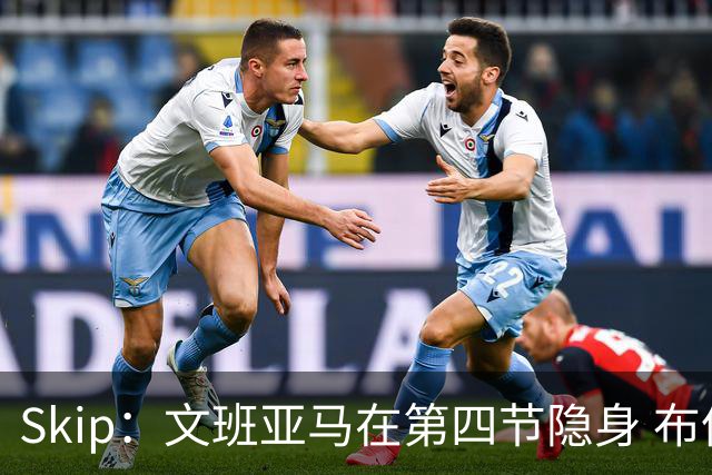 Skip：文班亚马在第四节隐身 布伦森在末节彻底完爆了他